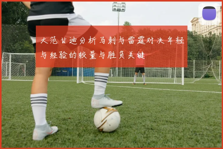 大范甘迪分析马刺与雷霆对决年轻与经验的较量与胜负关键