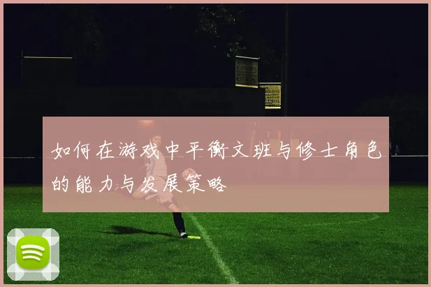 如何在游戏中平衡文班与修士角色的能力与发展策略