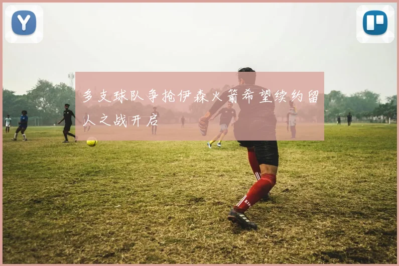 多支球队争抢伊森火箭希望续约留人之战开启
