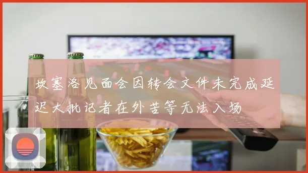 坎塞洛见面会因转会文件未完成延迟大批记者在外苦等无法入场