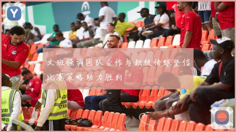 文班强调团队合作与积极传球坚信比赛策略助力胜利