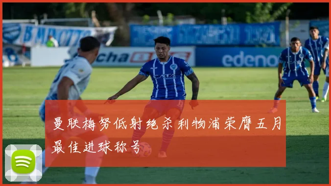 曼联梅努低射绝杀利物浦荣膺五月最佳进球称号
