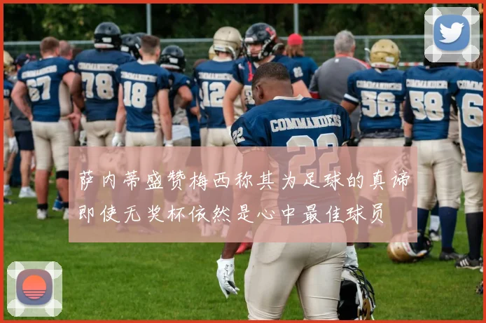 萨内蒂盛赞梅西称其为足球的真谛即使无奖杯依然是心中最佳球员