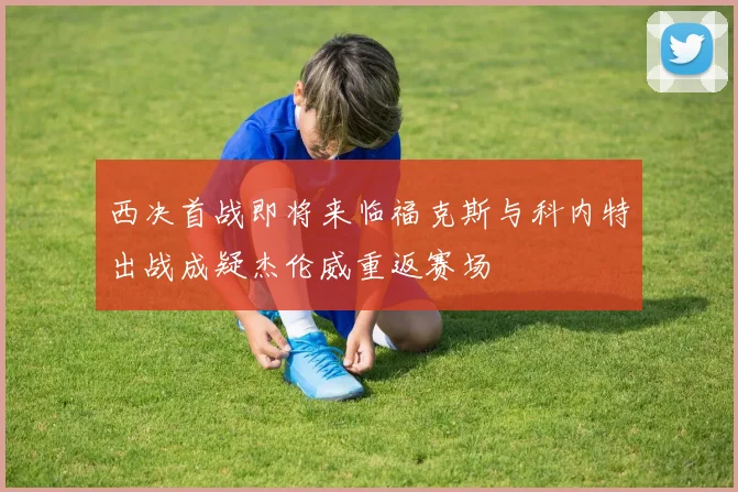 西决首战即将来临福克斯与科内特出战成疑杰伦威重返赛场