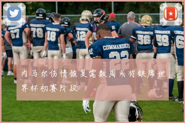 内马尔伤情恢复需数周或将缺席世界杯初赛阶段