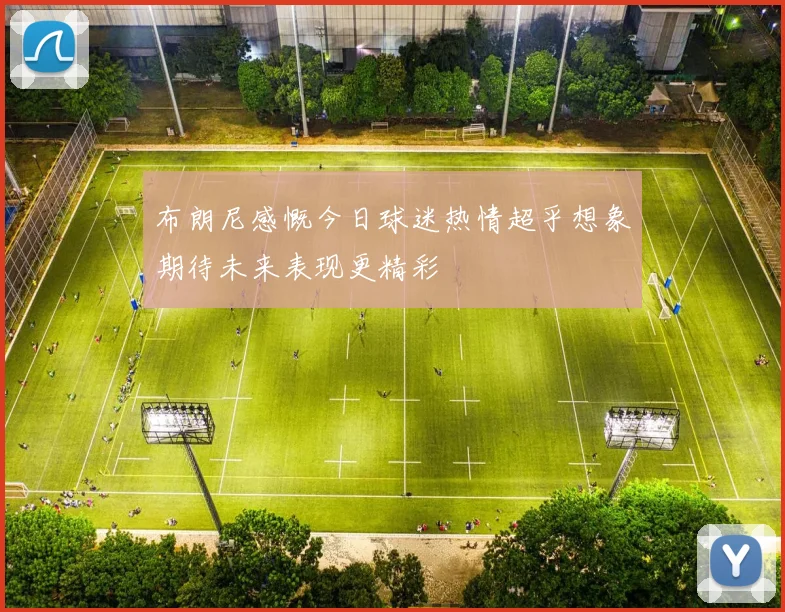 布朗尼感慨今日球迷热情超乎想象期待未来表现更精彩