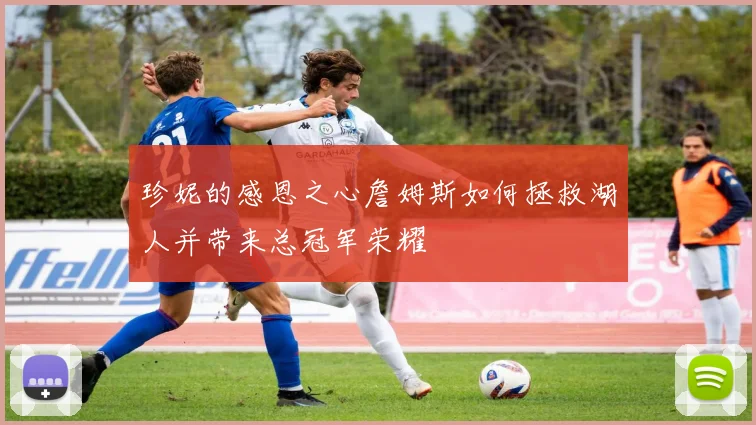 珍妮的感恩之心詹姆斯如何拯救湖人并带来总冠军荣耀