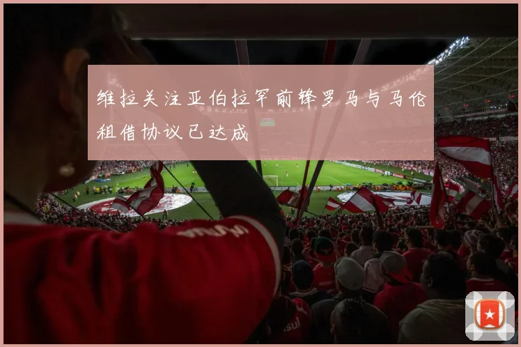 维拉关注亚伯拉罕前锋罗马与马伦租借协议已达成