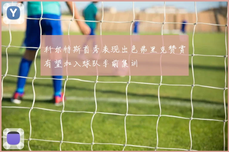 科尔特斯首秀表现出色弗里克赞赏有望加入球队季前集训